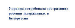 Украина требует экстрадиции задержанных в Белоруссии россиян
