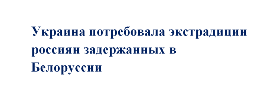 Украина требует экстрадиции задержанных в Белоруссии россиян