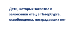Дети, которых захватил в заложники отец в Петербурге, освобождены, пострадавших нет
